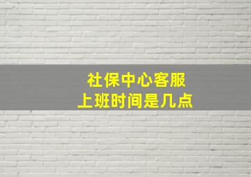 社保中心客服上班时间是几点