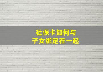 社保卡如何与子女绑定在一起