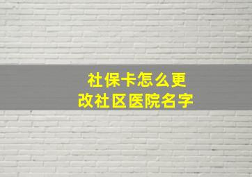 社保卡怎么更改社区医院名字