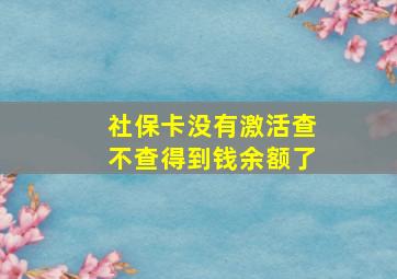 社保卡没有激活查不查得到钱余额了