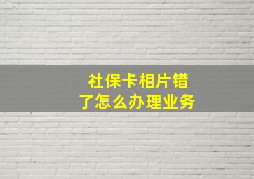 社保卡相片错了怎么办理业务