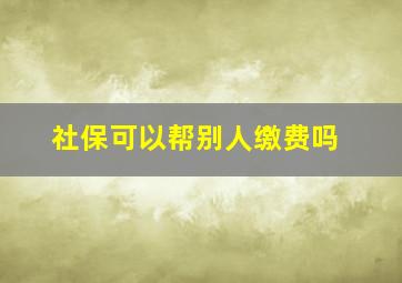 社保可以帮别人缴费吗