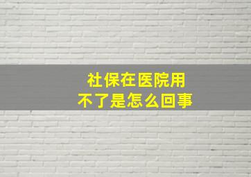 社保在医院用不了是怎么回事