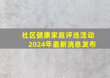 社区健康家庭评选活动2024年最新消息发布