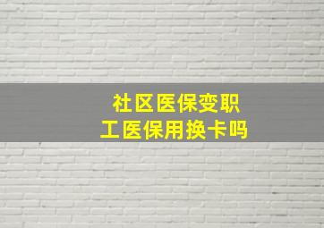 社区医保变职工医保用换卡吗