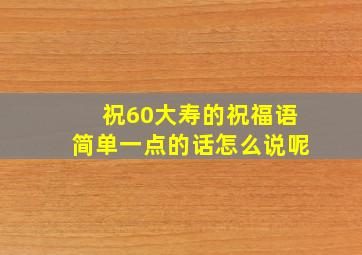 祝60大寿的祝福语简单一点的话怎么说呢