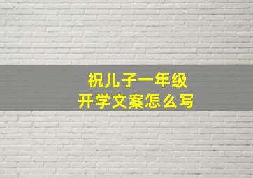 祝儿子一年级开学文案怎么写