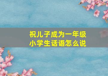 祝儿子成为一年级小学生话语怎么说