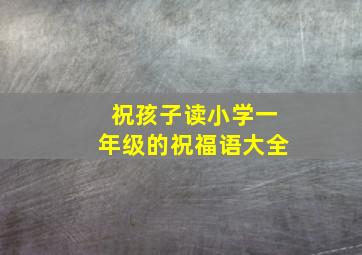 祝孩子读小学一年级的祝福语大全