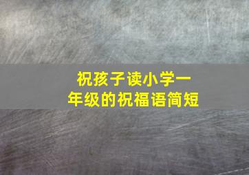 祝孩子读小学一年级的祝福语简短