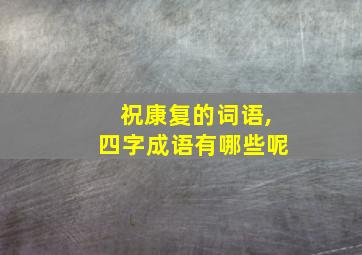 祝康复的词语,四字成语有哪些呢