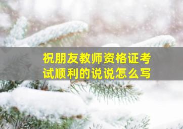 祝朋友教师资格证考试顺利的说说怎么写