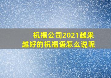 祝福公司2021越来越好的祝福语怎么说呢