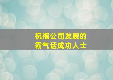 祝福公司发展的霸气话成功人士