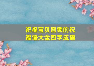 祝福宝贝圆锁的祝福语大全四字成语