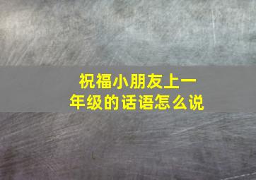 祝福小朋友上一年级的话语怎么说