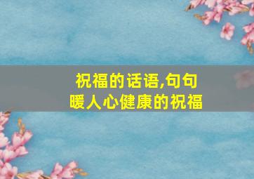 祝福的话语,句句暖人心健康的祝福