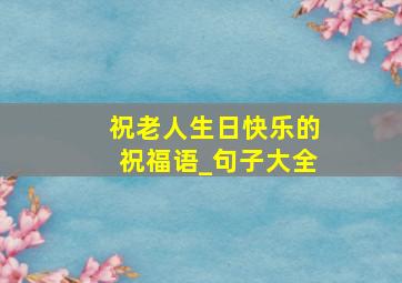 祝老人生日快乐的祝福语_句子大全