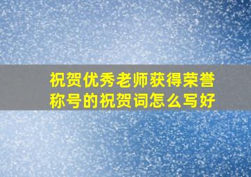 祝贺优秀老师获得荣誉称号的祝贺词怎么写好