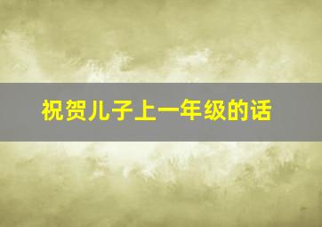 祝贺儿子上一年级的话