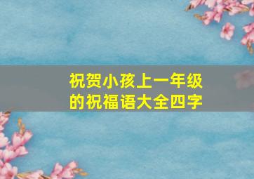 祝贺小孩上一年级的祝福语大全四字