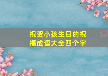 祝贺小孩生日的祝福成语大全四个字