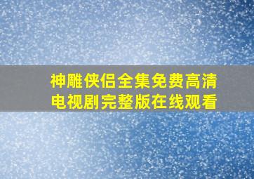 神雕侠侣全集免费高清电视剧完整版在线观看