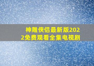 神雕侠侣最新版2022免费观看全集电视剧