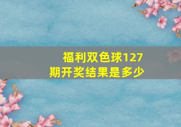 福利双色球127期开奖结果是多少