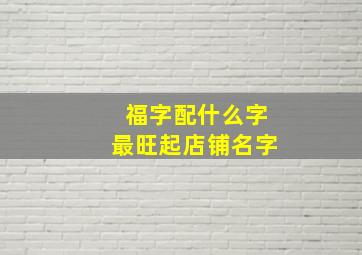 福字配什么字最旺起店铺名字