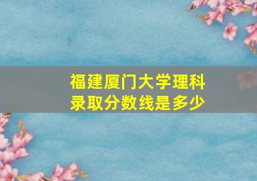 福建厦门大学理科录取分数线是多少