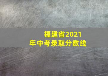 福建省2021年中考录取分数线