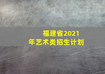 福建省2021年艺术类招生计划