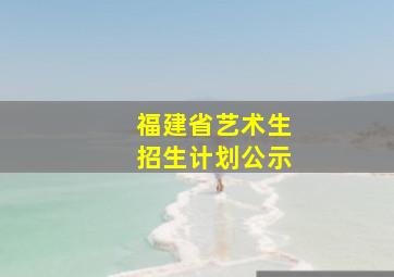 福建省艺术生招生计划公示