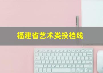 福建省艺术类投档线