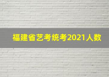 福建省艺考统考2021人数