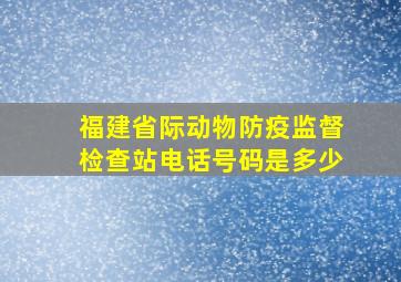 福建省际动物防疫监督检查站电话号码是多少