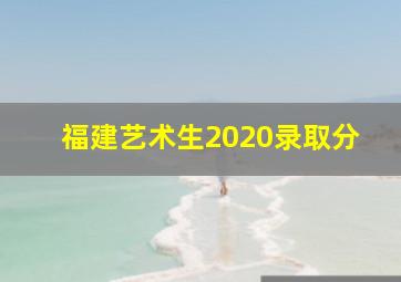 福建艺术生2020录取分