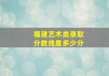 福建艺术类录取分数线是多少分