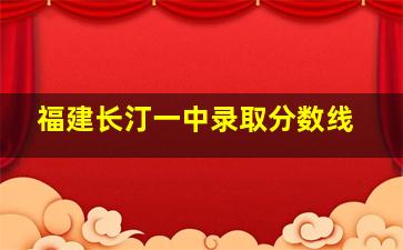 福建长汀一中录取分数线