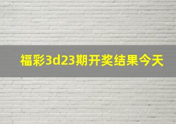 福彩3d23期开奖结果今天