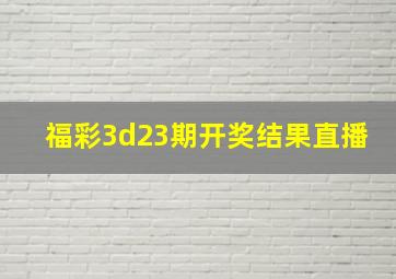 福彩3d23期开奖结果直播