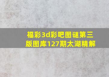 福彩3d彩吧图谜第三版图库127期太湖精解