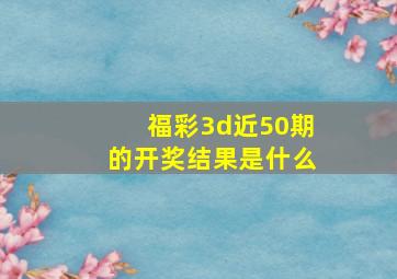 福彩3d近50期的开奖结果是什么