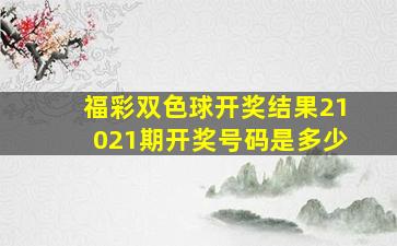 福彩双色球开奖结果21021期开奖号码是多少