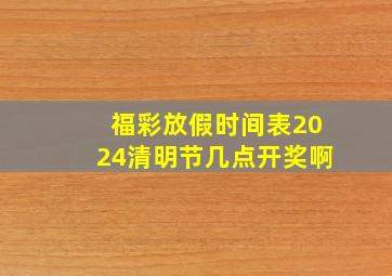 福彩放假时间表2024清明节几点开奖啊