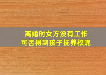 离婚时女方没有工作可否得到孩子抚养权呢