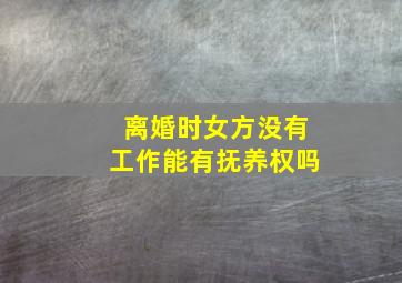 离婚时女方没有工作能有抚养权吗