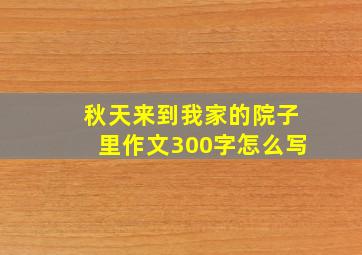 秋天来到我家的院子里作文300字怎么写