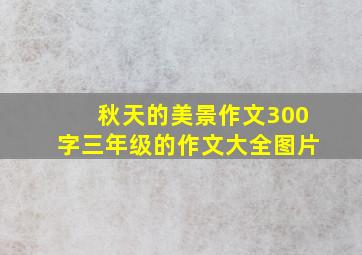 秋天的美景作文300字三年级的作文大全图片